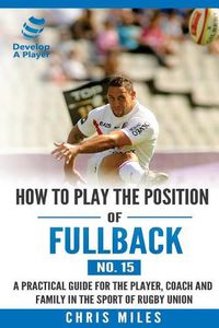 Cover image for How to play the position of Fullback (No. 15): A practical guide for the player, coach and family in the sport of rugby union