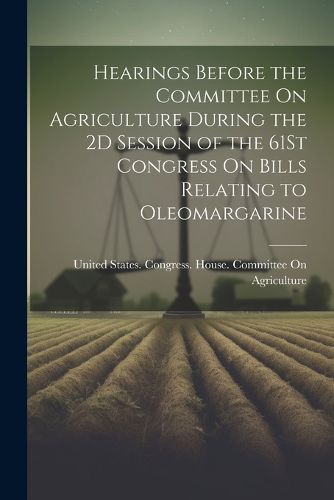 Cover image for Hearings Before the Committee On Agriculture During the 2D Session of the 61St Congress On Bills Relating to Oleomargarine