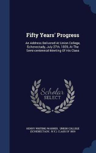 Cover image for Fifty Years' Progress: An Address Delivered at Union College, Schenectady, July 27th, 1859, at the Semi-Centennial Meeting of His Class