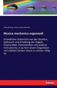 Cover image for Musica mechanica organoedi: Grundlicher Unterricht von der Struktur, Gebrauch und Erhaltung der Orgeln, Clavicymbel, Clavichordien und anderer Instrumente, in so fern einem Organisten von solchen Sachen etwas zu wissen noetig ist