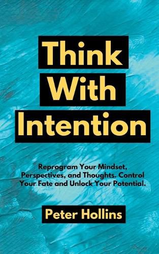 Think With Intention: Reprogram Your Mindset, Perspectives, and Thoughts. Control Your Fate and Unlock Your Potential.