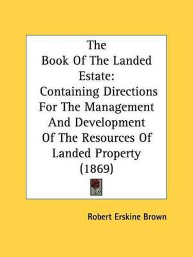 Cover image for The Book Of The Landed Estate: Containing Directions For The Management And Development Of The Resources Of Landed Property (1869)