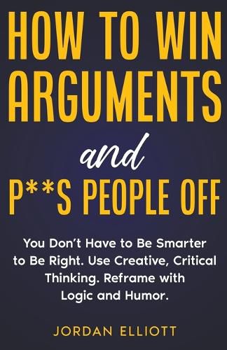 Cover image for How to Win Arguments and P**s People Off. You Don't Have to Be Smarter to Be Right. Use Creative, Critical Thinking. Reframe with Logic and Humor.