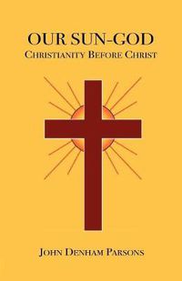 Cover image for Our Sun-God: Or Christianity Before Christ