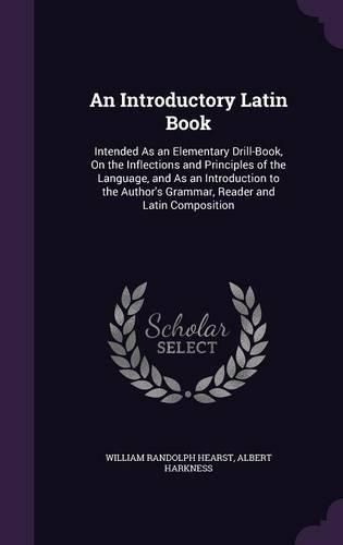 Cover image for An Introductory Latin Book: Intended as an Elementary Drill-Book, on the Inflections and Principles of the Language, and as an Introduction to the Author's Grammar, Reader and Latin Composition