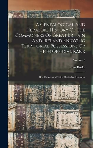 A Genealogical And Heraldic History Of The Commoners Of Great Britain And Ireland Enjoying Territorial Possessions Or High Official Rank