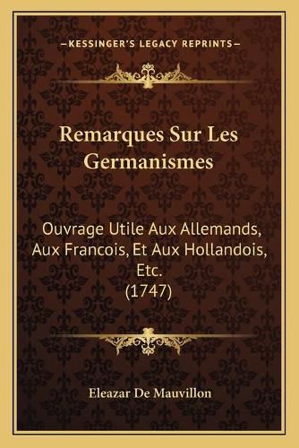 Remarques Sur Les Germanismes Remarques Sur Les Germanismes: Ouvrage Utile Aux Allemands, Aux Francois, Et Aux Hollandoisouvrage Utile Aux Allemands, Aux Francois, Et Aux Hollandois, Etc. (1747), Etc. (1747)