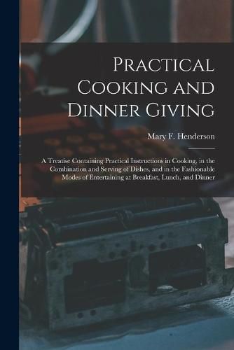 Practical Cooking and Dinner Giving: a Treatise Containing Practical Instructions in Cooking, in the Combination and Serving of Dishes, and in the Fashionable Modes of Entertaining at Breakfast, Lunch, and Dinner