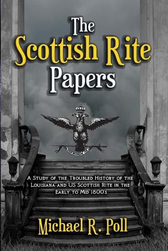 The Scottish Rite Papers: A Study of the Troubled History of the Louisiana and US Scottish Rite in the Early to Mid 1800's