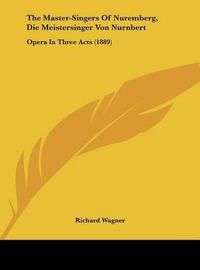 Cover image for The Master-Singers of Nuremberg, Die Meistersinger Von Nurnbert: Opera in Three Acts (1889)