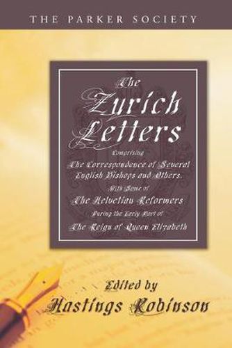 The Zurich Letters, 1558 - 1579: Comprising the Correspondence of Several English Bishops and Others, with Some of the Helvetian Reformers During the Early Part of the Reign of Queen Elizabeth