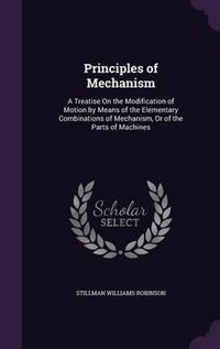 Cover image for Principles of Mechanism: A Treatise on the Modification of Motion by Means of the Elementary Combinations of Mechanism, or of the Parts of Machines