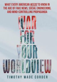 Cover image for War for Your Worldview: What Every American Needs to Know in the Age of Fake News, Social Engineering, and Mind-Controlling Propaganda