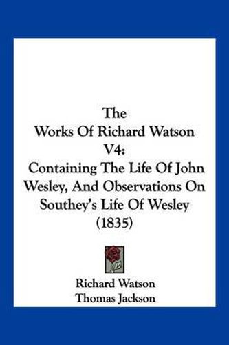 The Works of Richard Watson V4: Containing the Life of John Wesley, and Observations on Southey's Life of Wesley (1835)