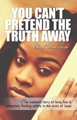 Cover image for You Can't Pretend the Truth Away: One Woman's Story of Love, Loss & Ultimately Finding Safety in the Arms of Jesus