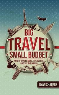 Cover image for Big Travel, Small Budget: How to Travel More, Spend Less, and See the World