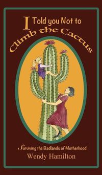 Cover image for I Told You Not To Climb The Cactus: Surviving the Badlands of Motherhood