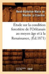 Cover image for Etude Sur La Condition Forestiere de l'Orleanais Au Moyen Age Et A La Renaissance, (Ed.1871)