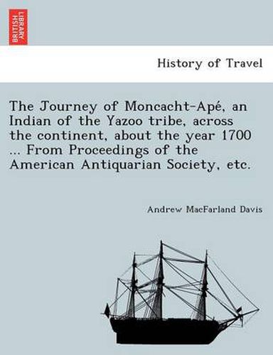 Cover image for The Journey of Moncacht-Ape&#769;, an Indian of the Yazoo tribe, across the continent, about the year 1700 ... From Proceedings of the American Antiquarian Society, etc.