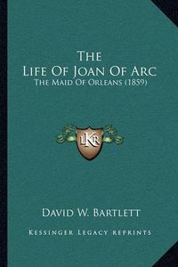 Cover image for The Life of Joan of Arc: The Maid of Orleans (1859)