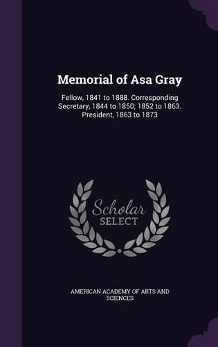 Cover image for Memorial of Asa Gray: Fellow, 1841 to 1888. Corresponding Secretary, 1844 to 1850; 1852 to 1863. President, 1863 to 1873
