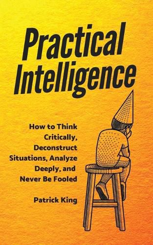 Cover image for Practical Intelligence: How to Think Critically, Deconstruct Situations, Analyze Deeply, and Never Be Fooled
