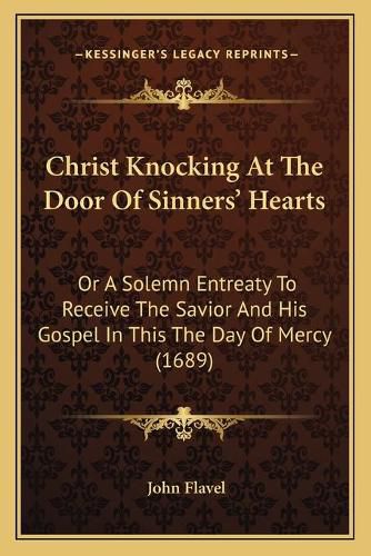 Cover image for Christ Knocking at the Door of Sinners' Hearts: Or a Solemn Entreaty to Receive the Savior and His Gospel in This the Day of Mercy (1689)