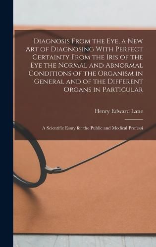 Diagnosis From the eye, a new art of Diagnosing With Perfect Certainty From the Iris of the eye the Normal and Abnormal Conditions of the Organism in General and of the Different Organs in Particular; a Scientific Essay for the Public and Medical Professi