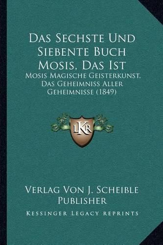 Cover image for Das Sechste Und Siebente Buch Mosis, Das Ist: Mosis Magische Geisterkunst, Das Geheimniss Aller Geheimnisse (1849)