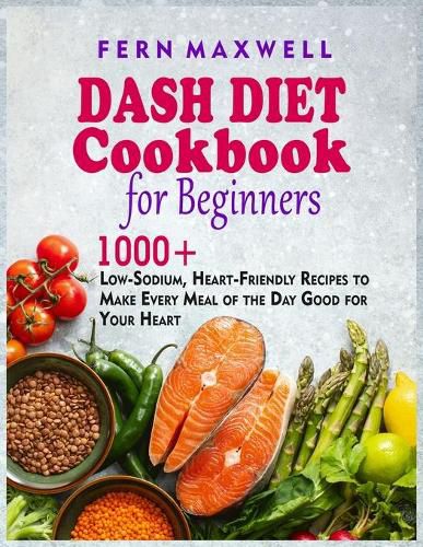 Cover image for Dash Diet Cookbook for Beginners: 1000+ Low-Sodium, Heart-Friendly Recipes to Make Every Meal of the Day Good for Your Heart