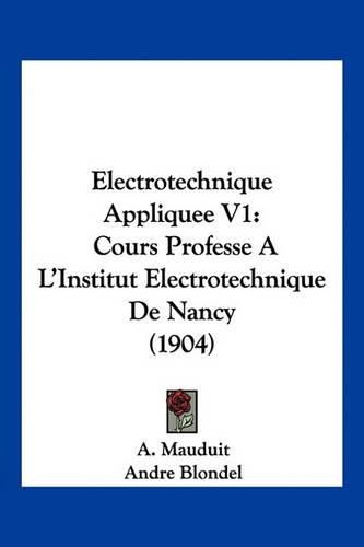 Electrotechnique Appliquee V1: Cours Professe A L'Institut Electrotechnique de Nancy (1904)