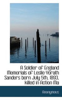 Cover image for A Soldier of England Memorials of Leslie Yorath Sanders Born July 5th, 1893, Killed in Action Ma