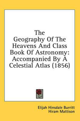 Cover image for The Geography of the Heavens and Class Book of Astronomy: Accompanied by a Celestial Atlas (1856)