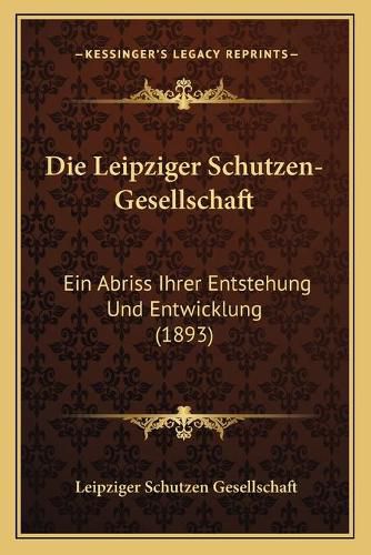 Die Leipziger Schutzen-Gesellschaft: Ein Abriss Ihrer Entstehung Und Entwicklung (1893)