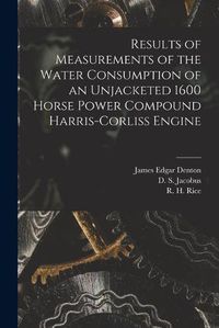 Cover image for Results of Measurements of the Water Consumption of an Unjacketed 1600 Horse Power Compound Harris-Corliss Engine [microform]