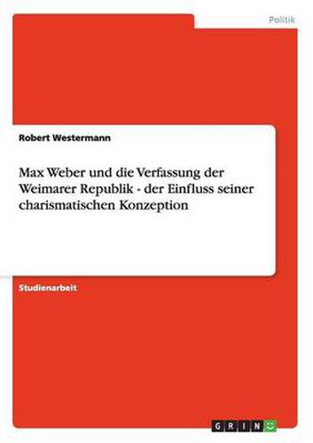 Max Weber und die Verfassung der Weimarer Republik - der Einfluss seiner charismatischen Konzeption