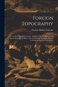 Cover image for Foreign Topography; or, an Encyclopedick Account, Alphabetically Arranged, of the Ancient Remains in Africa, Asia, and Europe; Forming a Sequel to the Encyclopedia of Antiquities