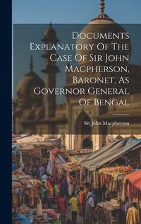 Cover image for Documents Explanatory Of The Case Of Sir John Macpherson, Baronet, As Governor General Of Bengal