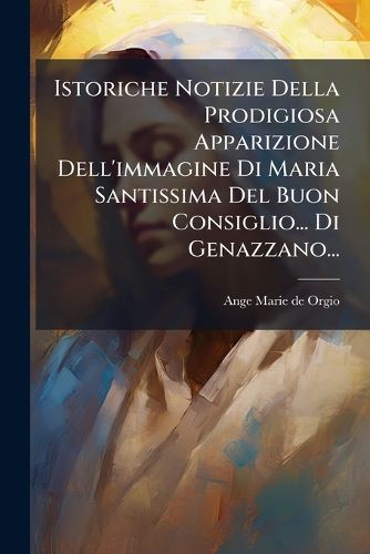 Cover image for Istoriche Notizie Della Prodigiosa Apparizione Dell'immagine Di Maria Santissima Del Buon Consiglio... Di Genazzano...
