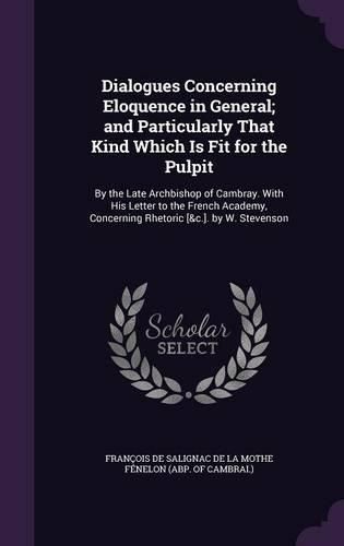 Cover image for Dialogues Concerning Eloquence in General; And Particularly That Kind Which Is Fit for the Pulpit: By the Late Archbishop of Cambray. with His Letter to the French Academy, Concerning Rhetoric [&C.]. by W. Stevenson