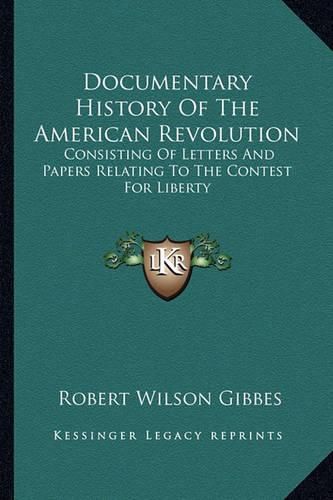 Documentary History of the American Revolution: Consisting of Letters and Papers Relating to the Contest for Liberty