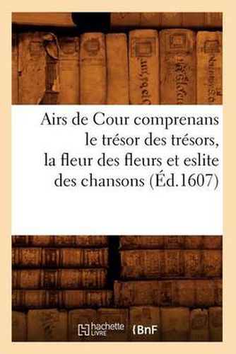 Airs de Cour Comprenans Le Tresor Des Tresors, La Fleur Des Fleurs Et Eslite Des Chansons (Ed.1607)