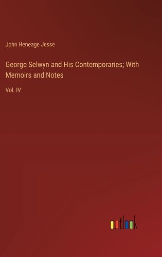 George Selwyn and His Contemporaries; With Memoirs and Notes