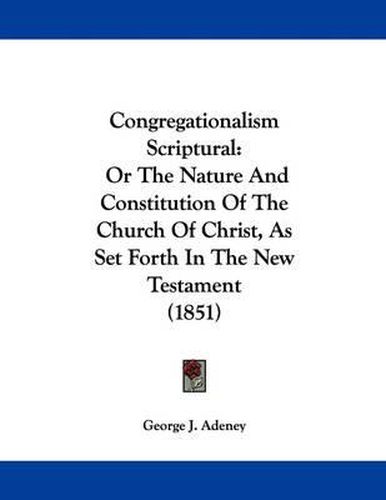 Cover image for Congregationalism Scriptural: Or the Nature and Constitution of the Church of Christ, as Set Forth in the New Testament (1851)