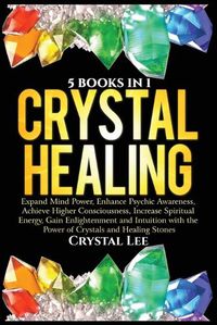 Cover image for Crystal Healing: 5 Books in 1: Expand Mind Power, Enhance Psychic Awareness, Achieve Higher Consciousness, Increase Spiritual Energy, Gain Enlightenment with the Power of Crystals and Healing Stones