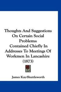 Cover image for Thoughts and Suggestions on Certain Social Problems: Contained Chiefly in Addresses to Meetings of Workmen in Lancashire (1873)