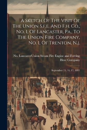 Cover image for A Sketch Of The Visit Of The Union S.f.e. And F.h. Co., No. 1, Of Lancaster, Pa., To The Union Fire Company, No. 1, Of Trenton, N.j.