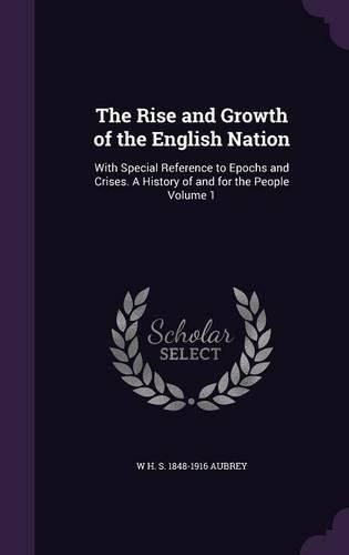 Cover image for The Rise and Growth of the English Nation: With Special Reference to Epochs and Crises. a History of and for the People Volume 1