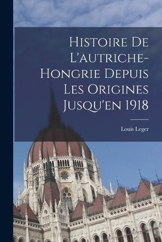 Cover image for Histoire De L'autriche-Hongrie Depuis Les Origines Jusqu'en 1918