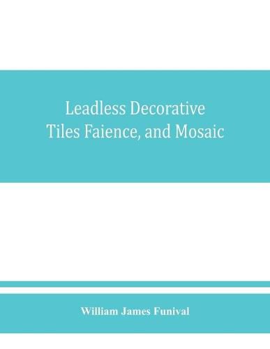 Cover image for Leadless decorative tiles, faience, and mosaic, comprising notes and excerpts on the history, materials, manufacture & use of ornamental flooring tiles, ceramic mosaic, and decorative tiles and faience with Complete series of recipes for Tile-Bodies, and f